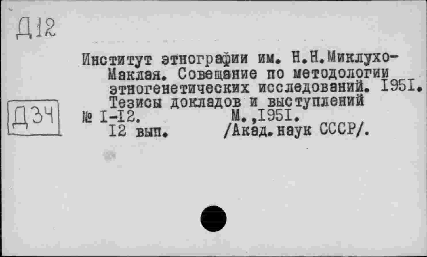 ﻿Д12
дгч
Институт этнографии им* H,Н.Миклухо-Маклая. Совещание по методологии этногенетических исследований. 1951. Тезисы докладов и выступлений
№ I-I2.	М. ,1951.
12 вып.	/Акад.наук СССР/.